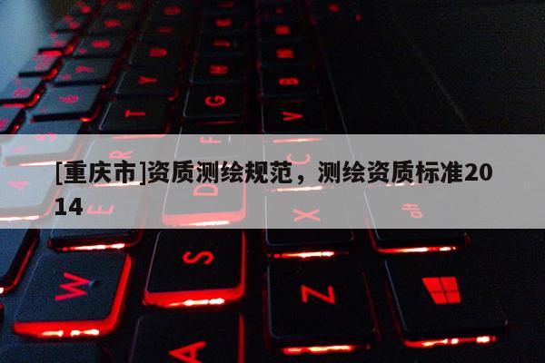 [重慶市]資質(zhì)測繪規(guī)范，測繪資質(zhì)標準2014