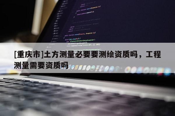 [重慶市]土方測量必要要測繪資質嗎，工程測量需要資質嗎