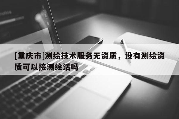 [重慶市]測繪技術(shù)服務(wù)無資質(zhì)，沒有測繪資質(zhì)可以接測繪活嗎