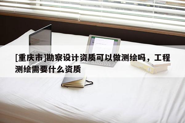 [重慶市]勘察設(shè)計(jì)資質(zhì)可以做測(cè)繪嗎，工程測(cè)繪需要什么資質(zhì)