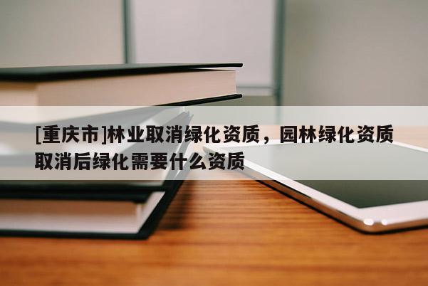 [重慶市]林業(yè)取消綠化資質(zhì)，園林綠化資質(zhì)取消后綠化需要什么資質(zhì)