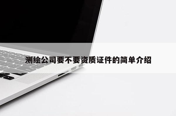 測(cè)繪公司要不要資質(zhì)證件的簡(jiǎn)單介紹