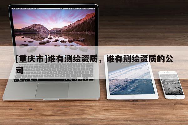 [重慶市]誰有測繪資質，誰有測繪資質的公司