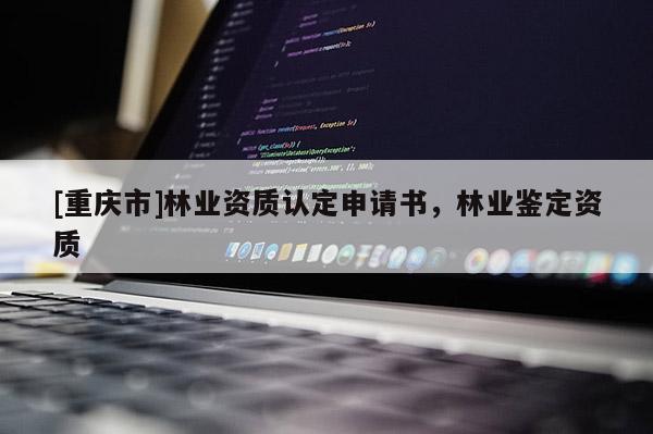 [重慶市]林業(yè)資質(zhì)認(rèn)定申請(qǐng)書(shū)，林業(yè)鑒定資質(zhì)