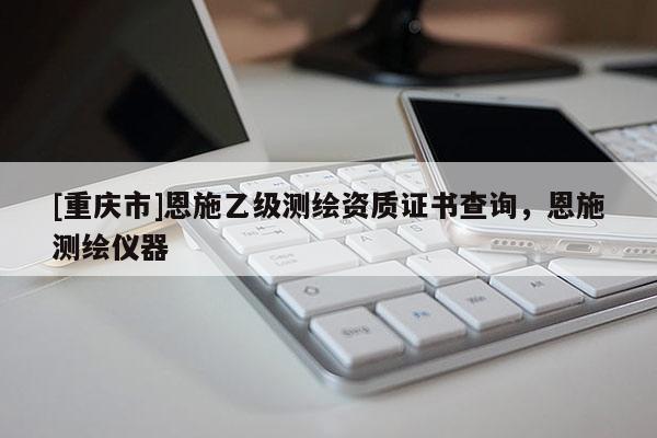 [重慶市]恩施乙級(jí)測(cè)繪資質(zhì)證書(shū)查詢(xún)，恩施測(cè)繪儀器