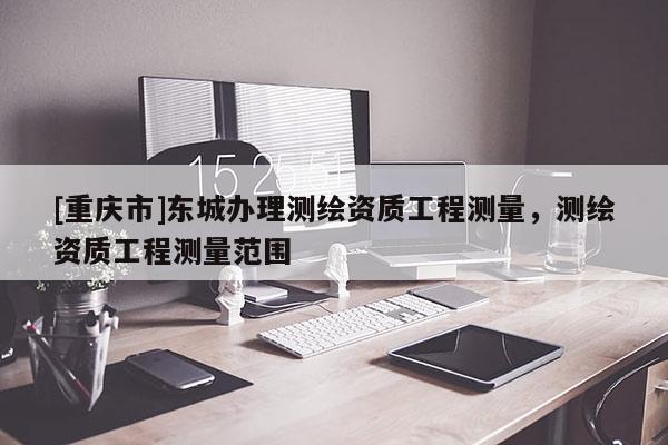 [重慶市]東城辦理測(cè)繪資質(zhì)工程測(cè)量，測(cè)繪資質(zhì)工程測(cè)量范圍