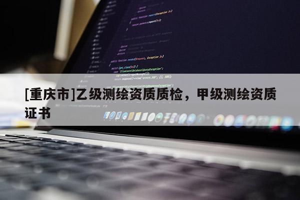 [重慶市]乙級測繪資質(zhì)質(zhì)檢，甲級測繪資質(zhì)證書