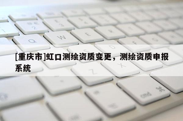 [重慶市]虹口測繪資質(zhì)變更，測繪資質(zhì)申報系統(tǒng)