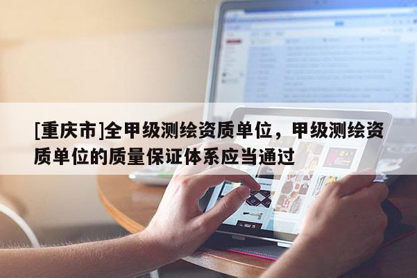 [重慶市]全甲級測繪資質(zhì)單位，甲級測繪資質(zhì)單位的質(zhì)量保證體系應(yīng)當(dāng)通過