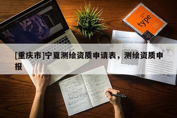 [重慶市]寧夏測(cè)繪資質(zhì)申請(qǐng)表，測(cè)繪資質(zhì)申報(bào)