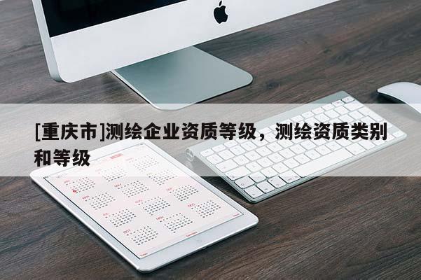 [重慶市]測(cè)繪企業(yè)資質(zhì)等級(jí)，測(cè)繪資質(zhì)類別和等級(jí)