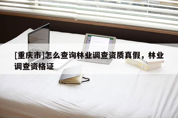 [重慶市]怎么查詢林業(yè)調(diào)查資質(zhì)真假，林業(yè)調(diào)查資格證