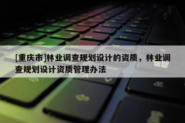 [重慶市]林業(yè)調(diào)查規(guī)劃設(shè)計(jì)的資質(zhì)，林業(yè)調(diào)查規(guī)劃設(shè)計(jì)資質(zhì)管理辦法