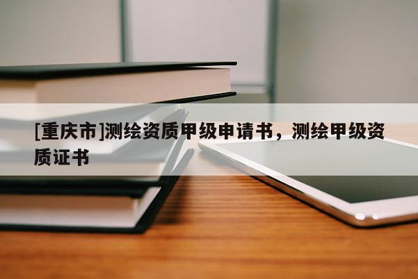 [重慶市]測繪資質(zhì)甲級申請書，測繪甲級資質(zhì)證書
