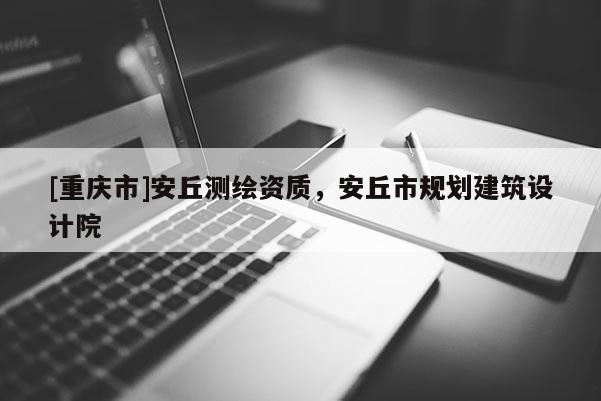 [重慶市]安丘測繪資質(zhì)，安丘市規(guī)劃建筑設(shè)計(jì)院