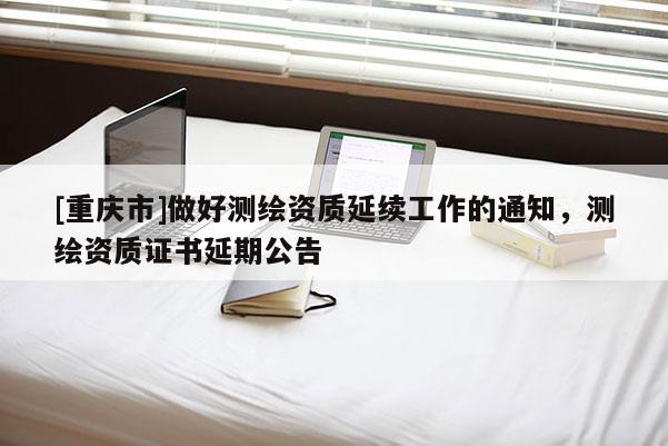 [重慶市]做好測(cè)繪資質(zhì)延續(xù)工作的通知，測(cè)繪資質(zhì)證書(shū)延期公告