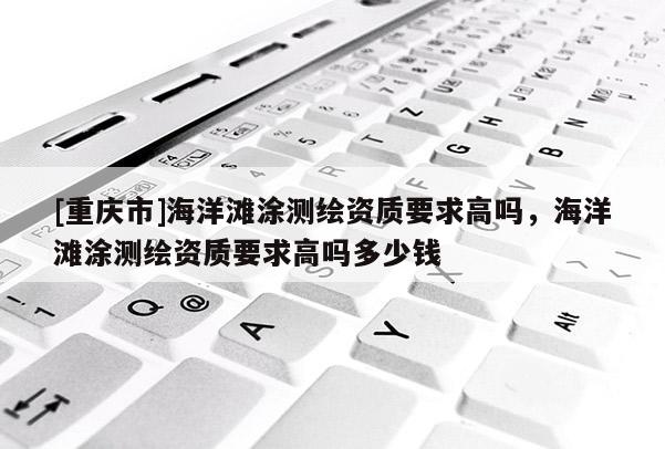 [重慶市]海洋灘涂測繪資質(zhì)要求高嗎，海洋灘涂測繪資質(zhì)要求高嗎多少錢