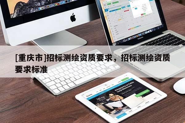 [重慶市]招標(biāo)測(cè)繪資質(zhì)要求，招標(biāo)測(cè)繪資質(zhì)要求標(biāo)準(zhǔn)
