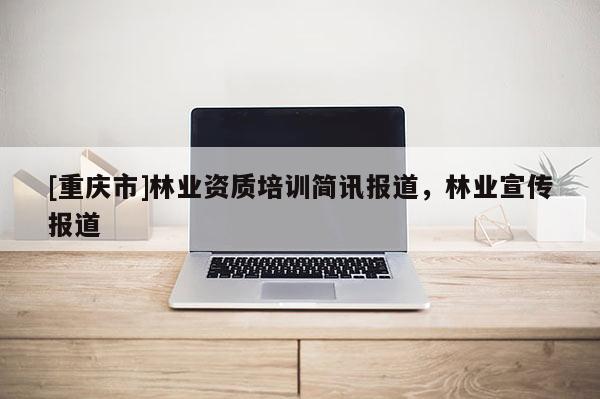 [重慶市]林業(yè)資質(zhì)培訓(xùn)簡訊報道，林業(yè)宣傳報道