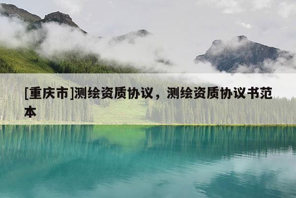 [重慶市]測(cè)繪資質(zhì)協(xié)議，測(cè)繪資質(zhì)協(xié)議書(shū)范本