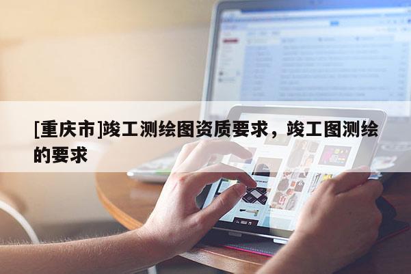 [重慶市]竣工測(cè)繪圖資質(zhì)要求，竣工圖測(cè)繪的要求