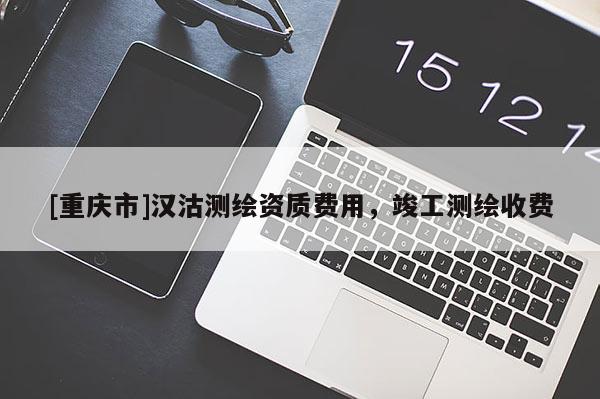 [重慶市]漢沽測(cè)繪資質(zhì)費(fèi)用，竣工測(cè)繪收費(fèi)
