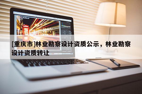 [重慶市]林業(yè)勘察設(shè)計(jì)資質(zhì)公示，林業(yè)勘察設(shè)計(jì)資質(zhì) *** 