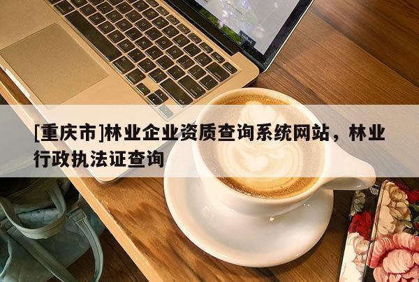 [重慶市]林業(yè)企業(yè)資質(zhì)查詢系統(tǒng)網(wǎng)站，林業(yè)行政執(zhí)法證查詢