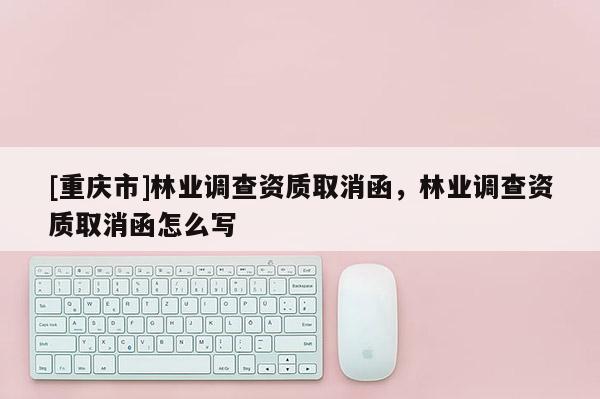 [重慶市]林業(yè)調(diào)查資質(zhì)取消函，林業(yè)調(diào)查資質(zhì)取消函怎么寫(xiě)