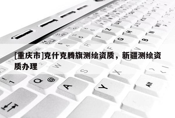 [重慶市]克什克騰旗測(cè)繪資質(zhì)，新疆測(cè)繪資質(zhì)辦理