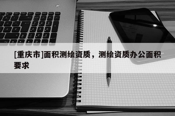[重慶市]面積測繪資質(zhì)，測繪資質(zhì)辦公面積要求