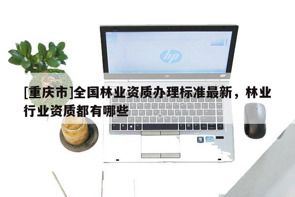 [重慶市]全國(guó)林業(yè)資質(zhì)辦理標(biāo)準(zhǔn)最新，林業(yè)行業(yè)資質(zhì)都有哪些