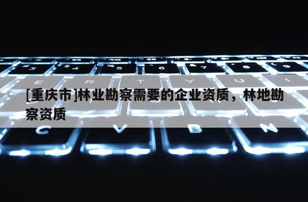 [重慶市]林業(yè)勘察需要的企業(yè)資質，林地勘察資質