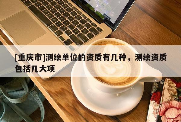[重慶市]測繪單位的資質(zhì)有幾種，測繪資質(zhì)包括幾大項