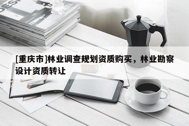 [重慶市]林業(yè)調(diào)查規(guī)劃資質(zhì)購買，林業(yè)勘察設(shè)計(jì)資質(zhì) *** 