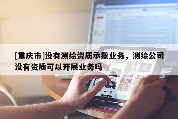 [重慶市]沒(méi)有測(cè)繪資質(zhì)承攬業(yè)務(wù)，測(cè)繪公司沒(méi)有資質(zhì)可以開(kāi)展業(yè)務(wù)嗎