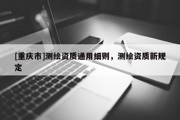 [重慶市]測繪資質(zhì)通用細(xì)則，測繪資質(zhì)新規(guī)定