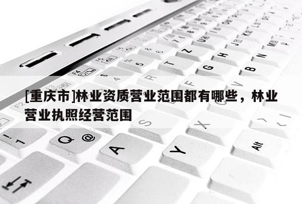 [重慶市]林業(yè)資質(zhì)營業(yè)范圍都有哪些，林業(yè)營業(yè)執(zhí)照經(jīng)營范圍
