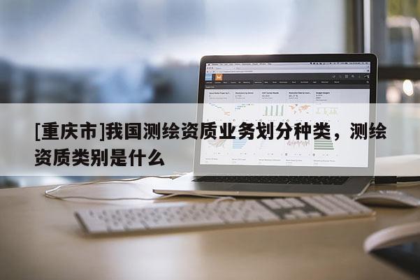 [重慶市]我國測繪資質(zhì)業(yè)務(wù)劃分種類，測繪資質(zhì)類別是什么