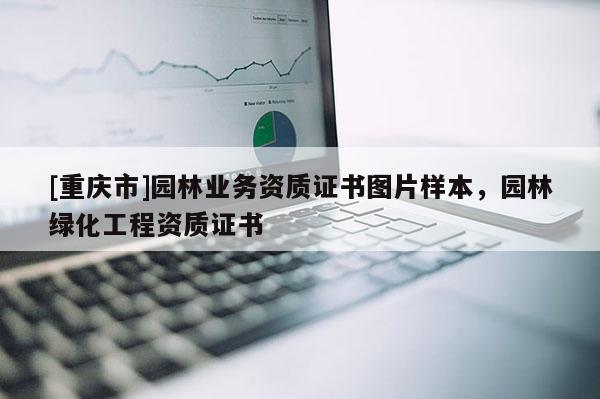 [重慶市]園林業(yè)務(wù)資質(zhì)證書圖片樣本，園林綠化工程資質(zhì)證書