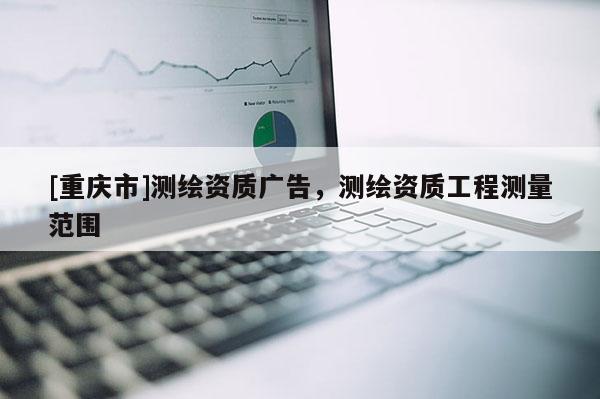 [重慶市]測繪資質(zhì)廣告，測繪資質(zhì)工程測量范圍