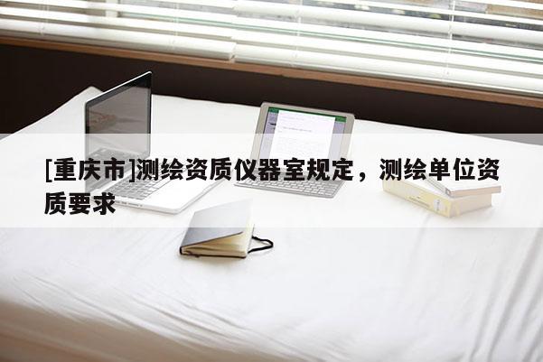 [重慶市]測(cè)繪資質(zhì)儀器室規(guī)定，測(cè)繪單位資質(zhì)要求
