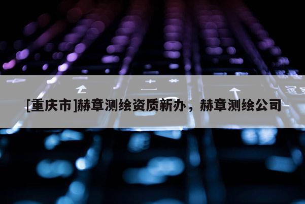 [重慶市]赫章測(cè)繪資質(zhì)新辦，赫章測(cè)繪公司