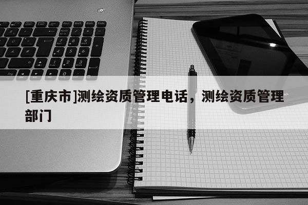[重慶市]測(cè)繪資質(zhì)管理 *** ，測(cè)繪資質(zhì)管理部門(mén)
