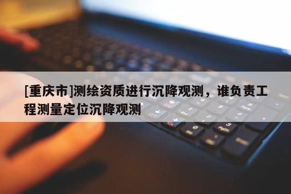 [重慶市]測(cè)繪資質(zhì)進(jìn)行沉降觀測(cè)，誰負(fù)責(zé)工程測(cè)量定位沉降觀測(cè)