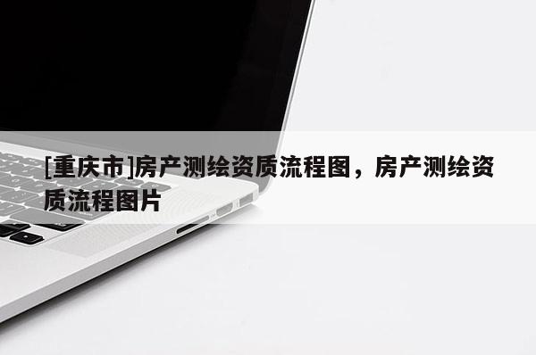 [重慶市]房產(chǎn)測繪資質(zhì)流程圖，房產(chǎn)測繪資質(zhì)流程圖片