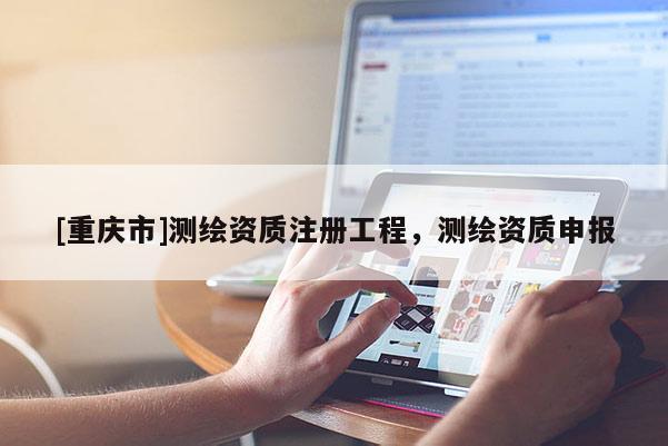 [重慶市]測(cè)繪資質(zhì)注冊(cè)工程，測(cè)繪資質(zhì)申報(bào)