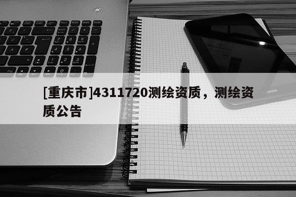 [重慶市]4311720測繪資質，測繪資質公告