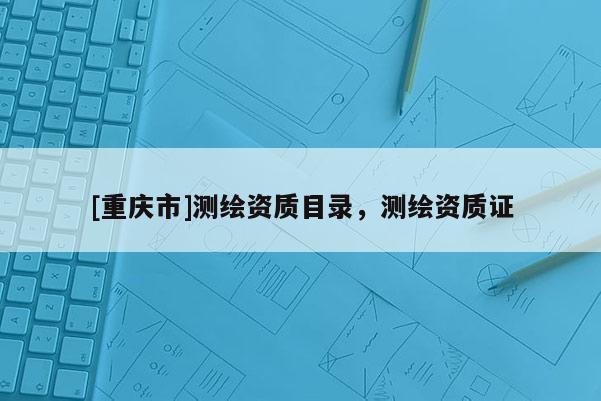 [重慶市]測繪資質目錄，測繪資質證