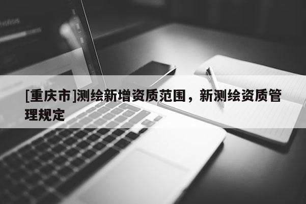[重慶市]測繪新增資質范圍，新測繪資質管理規(guī)定